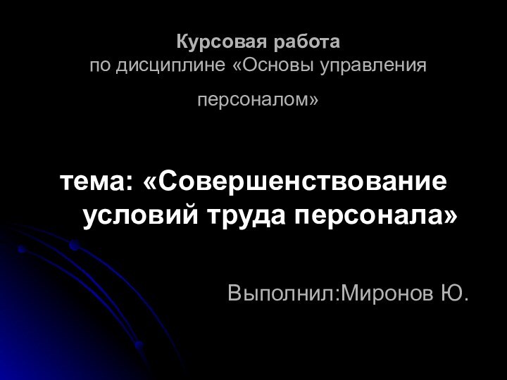 Курсовая работа по дисциплине «Основы управления персоналом» тема: «Совершенствование условий труда персонала» Выполнил:Миронов Ю.