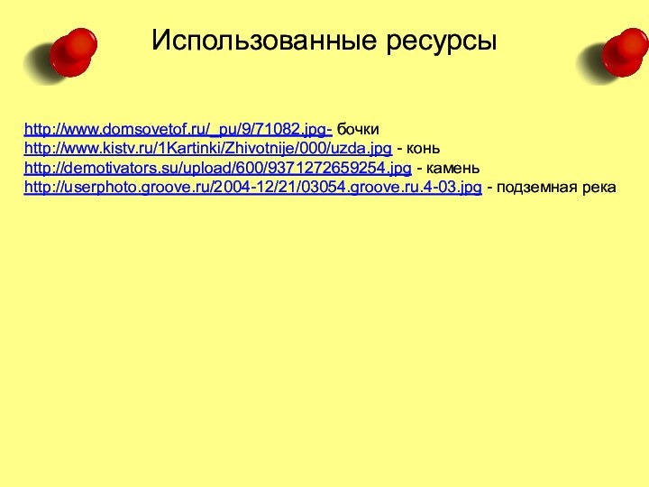 http://www.domsovetof.ru/_pu/9/71082.jpg- бочкиhttp://www.kistv.ru/1Kartinki/Zhivotnije/000/uzda.jpg - коньhttp://demotivators.su/upload/600/9371272659254.jpg - каменьhttp://userphoto.groove.ru/2004-12/21/03054.groove.ru.4-03.jpg - подземная рекаИспользованные ресурсы