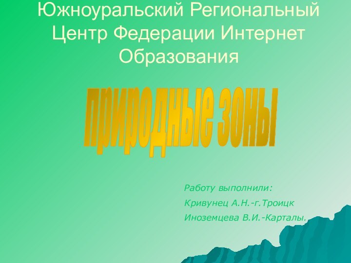 Южноуральский Региональный Центр Федерации Интернет Образованияприродные зоныРаботу выполнили:Кривунец А.Н.-г.ТроицкИноземцева В.И.-Карталы.