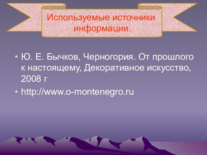 Используемые источники  информации.Ю. Е. Бычков, Черногория. От прошлого к настоящему, Декоративное искусство, 2008 г http://www.o-montenegro.ru