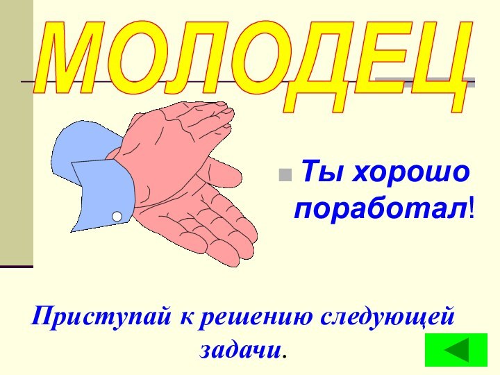 Ты хорошо поработал!Приступай к решению следующей задачи.МОЛОДЕЦ