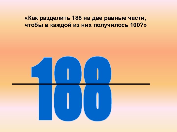 188«Как разделить 188 на две равные части, чтобы в каждой из них получилось 100?»