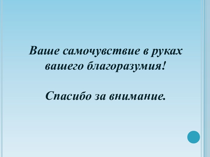 Ваше самочувствие в руках вашего благоразумия!  Спасибо за внимание.