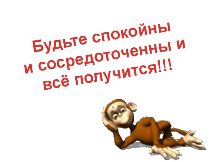 Будьте спокойны и сосредоточенны и всё получится!!!