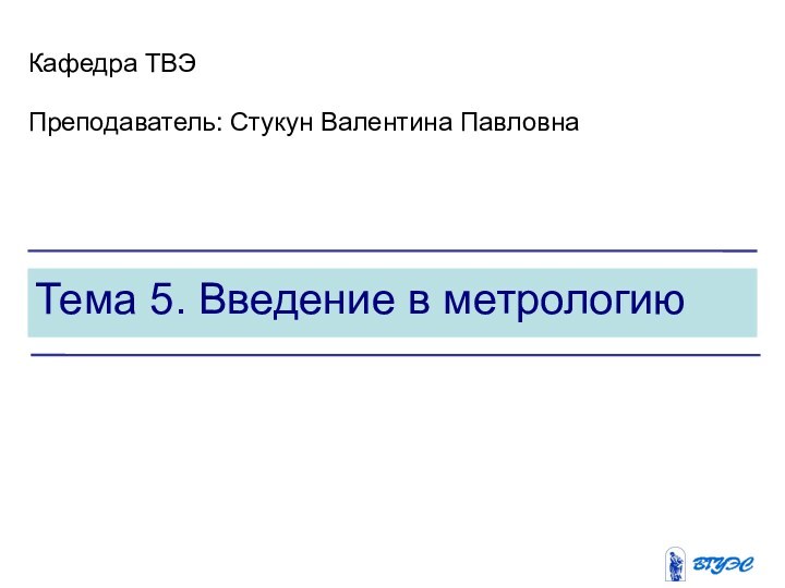 Тема 5. Введение в метрологиюКафедра ТВЭПреподаватель: Стукун Валентина Павловна