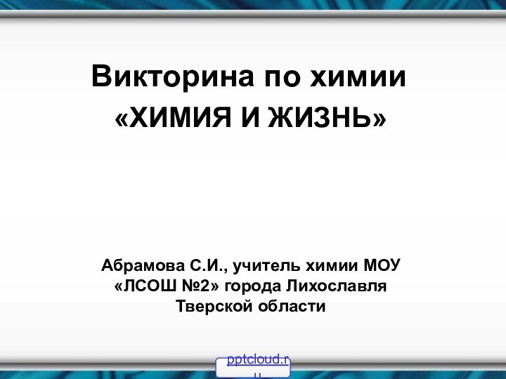 Викторина по химии«ХИМИЯ И ЖИЗНЬ»Абрамова С.И., учитель химии МОУ «ЛСОШ №2» города Лихославля Тверской области