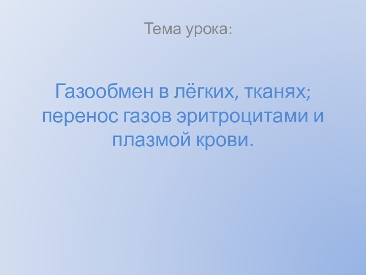 Газообмен в лёгких, тканях; перенос газов эритроцитами и плазмой крови.Тема урока: