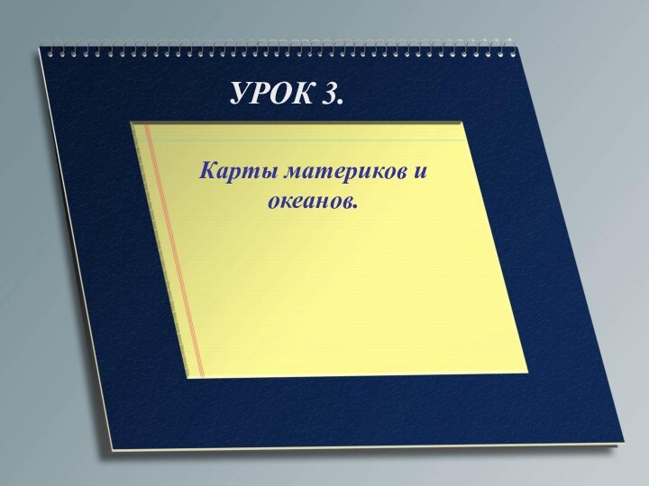 УРОК 3.Карты материков и океанов.