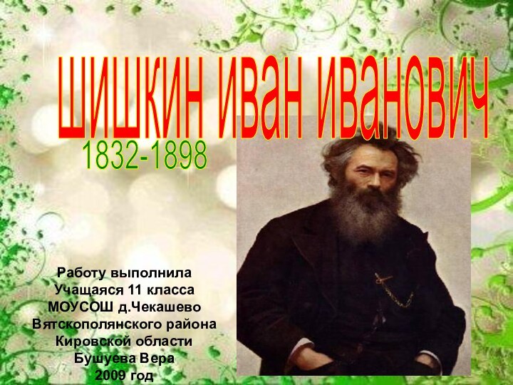 шишкин иван иванович1832-1898Работу выполнилаУчащаяся 11 классаМОУСОШ д.ЧекашевоВятскополянского районаКировской областиБушуева Вера2009 год