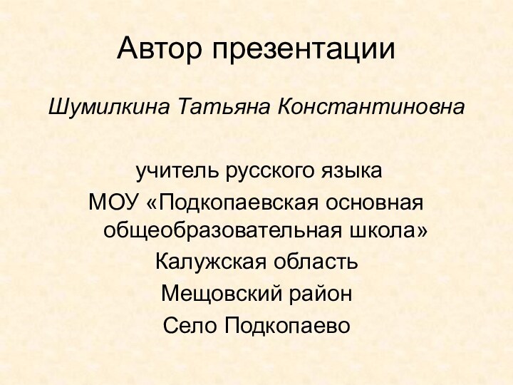 Автор презентацииШумилкина Татьяна Константиновна учитель русского языка МОУ «Подкопаевская основная общеобразовательная школа»Калужская областьМещовский районСело Подкопаево