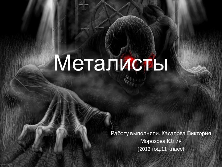 Металисты Работу выполняли: Касапова Виктория Морозова Юлия(2012 год,11 класс)