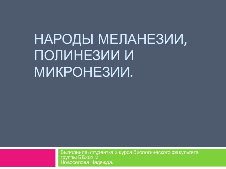 Народы Меланезии, Полинезии и Микронезии. Выполнила: студентка 3 курса биологического факультета группы ББ302-2 Новоселова Надежда.