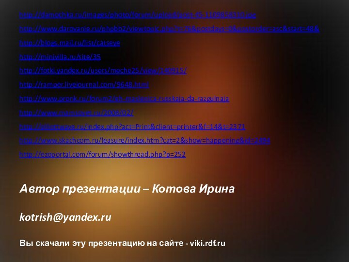 Автор презентации – Котова Ирина  kotrish@yandex.ru Вы скачали эту презентацию на сайте - viki.rdf.ruhttp://damochka.ru/images/photo/forum/upload/post-45-1109858310.jpghttp://www.darovanie.ru/phpbb2/viewtopic.php?t=76&postdays=0&postorder=asc&start=48&http://blogs.mail.ru/list/catseyehttp://minivilla.ru/site/35http://fotki.yandex.ru/users/meche25/view/140915/http://ramper.livejournal.com/9648.htmlhttp://www.pronk.ru/forum2/eh-maslenica-russkaja-da-razgulnajahttp://www.mamsovet.ru/2008/02/http://elliottwave.ru/index.php?act=Print&client=printer&f=14&t=2371http://www.skachcom.ru/leasure/index.htm?cat=2&show=happening&id=2494http://ezoportal.com/forum/showthread.php?p=252