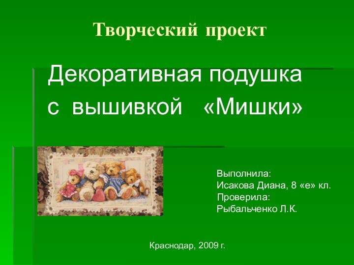 Творческий проектДекоративная подушка с вышивкой  «Мишки»Выполнила: Исакова Диана, 8 «е» кл. Проверила:Рыбальченко Л.К.Краснодар, 2009 г.