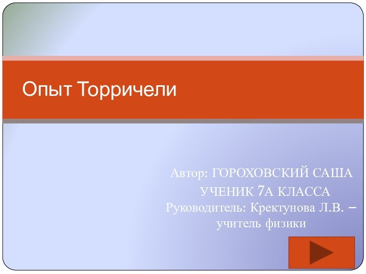 Автор: ГОРОХОВСКИЙ САША  УЧЕНИК 7А КЛАССА Руководитель: Кректунова Л.В. – учитель физики Опыт Торричели