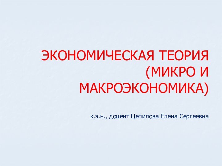 ЭКОНОМИЧЕСКАЯ ТЕОРИЯ  (МИКРО И МАКРОЭКОНОМИКА)  к.э.н., доцент Цепилова Елена Сергеевна