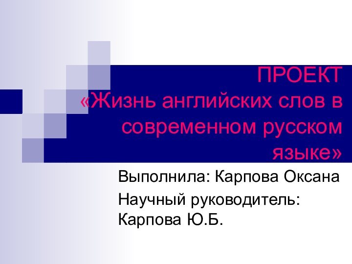 ПРОЕКТ «Жизнь английских слов в современном русском языке»Выполнила: Карпова ОксанаНаучный руководитель: Карпова Ю.Б.