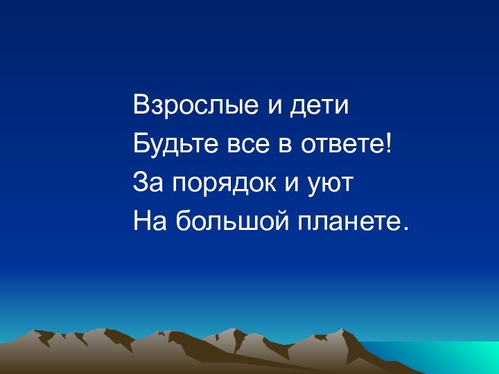 Взрослые и детиБудьте все в ответе!За порядок и уютНа большой планете.