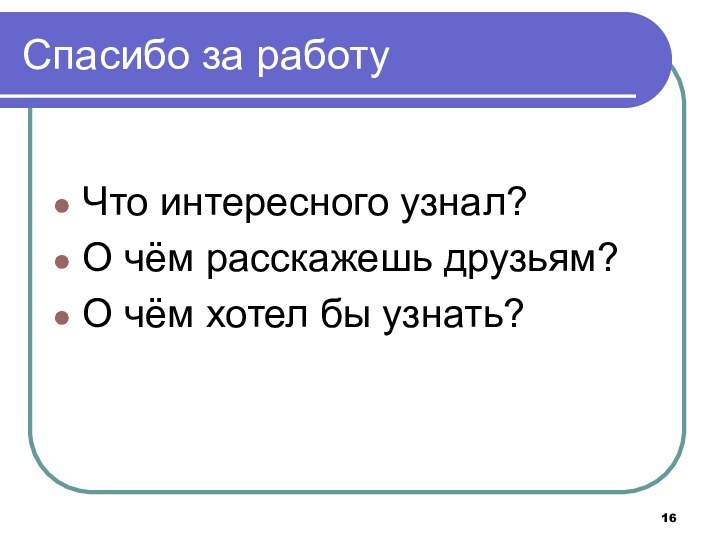 Спасибо за работуЧто интересного узнал?О чём расскажешь друзьям?О чём хотел бы узнать?