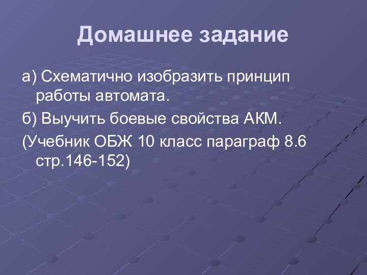 Домашнее заданиеа) Схематично изобразить принцип работы автомата.б) Выучить боевые свойства АКМ.(Учебник ОБЖ