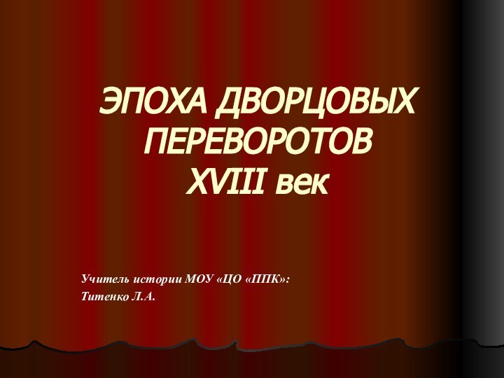 ЭПОХА ДВОРЦОВЫХ ПЕРЕВОРОТОВ XVIII векУчитель истории МОУ «ЦО «ППК»:Титенко Л.А.