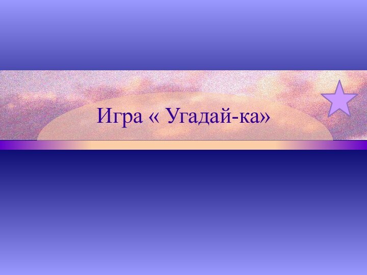 Игра « Угадай-ка»