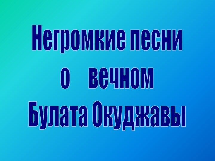 Негромкие песни о   вечном Булата Окуджавы