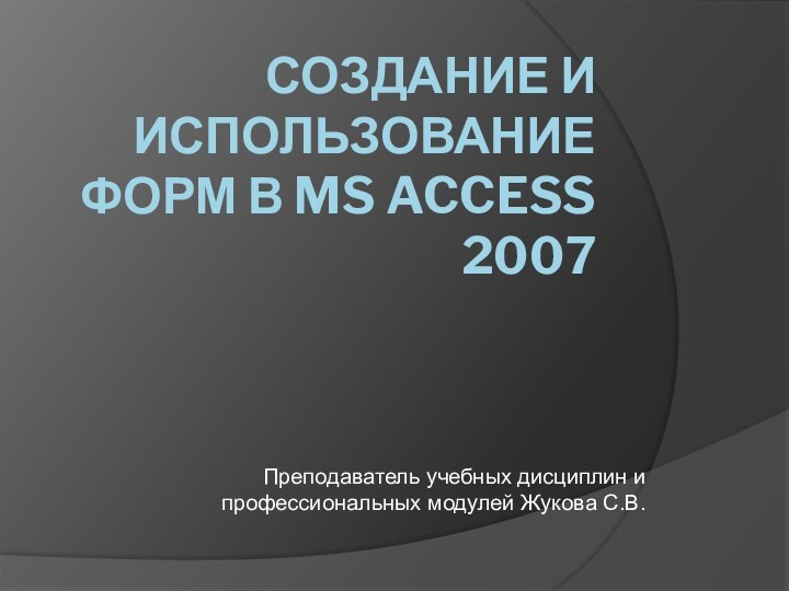 Создание и использование форм в MS Access 2007Преподаватель учебных дисциплин и профессиональных модулей Жукова С.В.