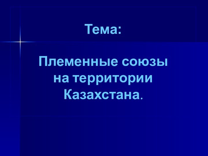 Тема:   Племенные союзы на территории Казахстана.