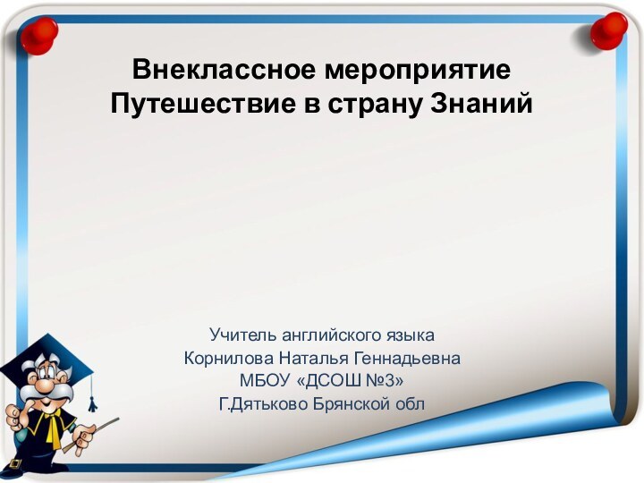 Внеклассное мероприятие Путешествие в страну ЗнанийУчитель английского языкаКорнилова Наталья ГеннадьевнаМБОУ «ДСОШ №3» Г.Дятьково Брянской обл