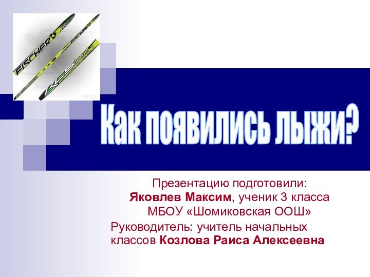 Как появились лыжи?Презентацию подготовили: Яковлев Максим, ученик 3 класса МБОУ «Шомиковская ООШ»Руководитель: