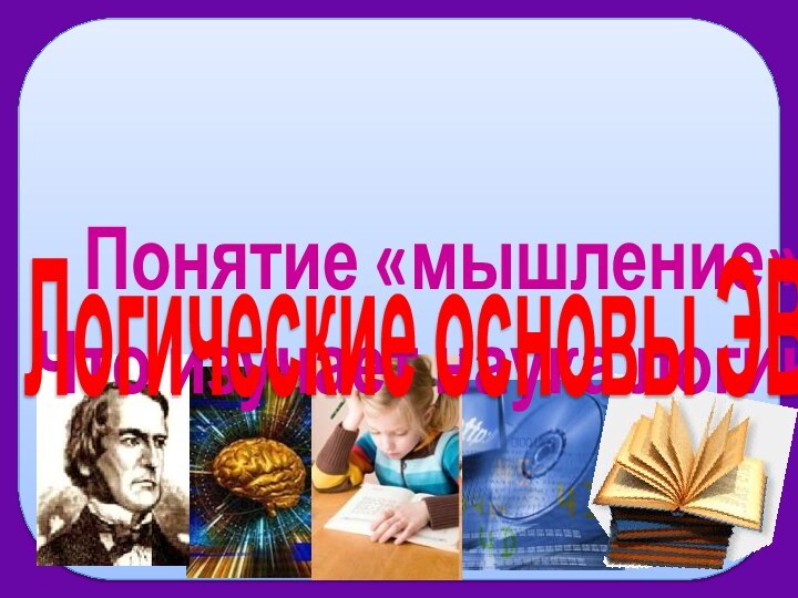 Понятие «мышление».Что изучает наука логика.Логические основы ЭВМ