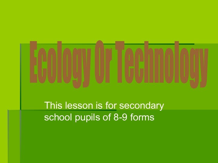 This lesson is for secondary school pupils of 8-9 formsEcology Or Technology