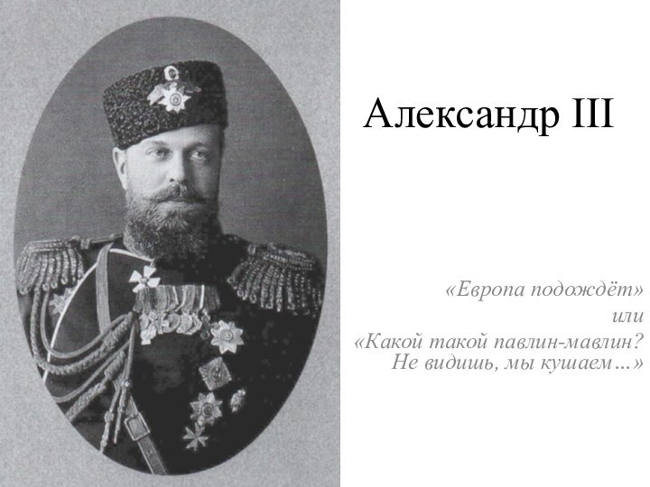 Александр III«Европа подождёт»или«Какой такой павлин-мавлин? Не видишь, мы кушаем…»