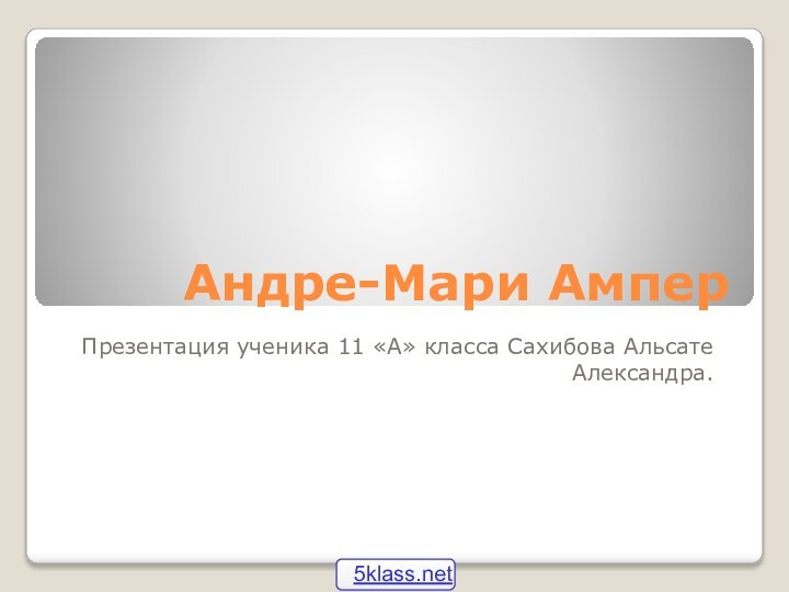 Андре-Мари АмперПрезентация ученика 11 «А» класса Сахибова Альсате Александра.