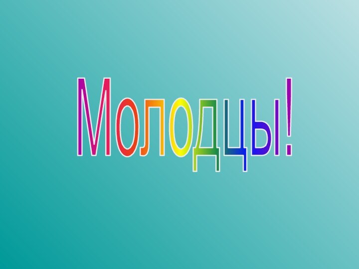 Молодцы!