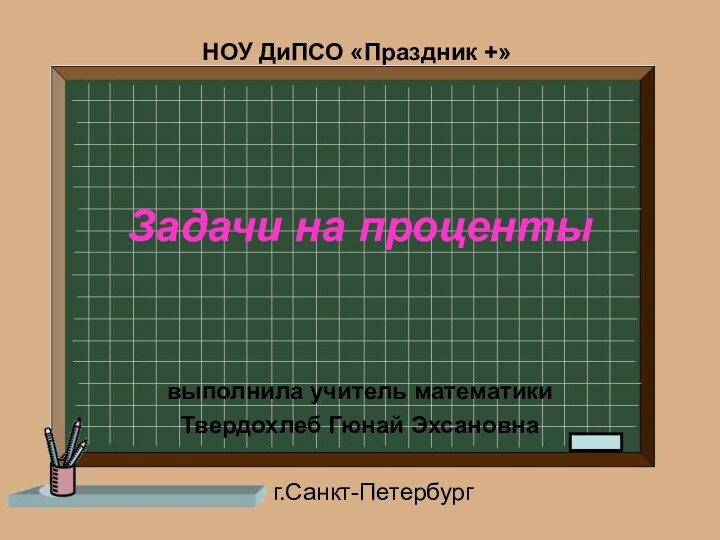 Задачи на процентывыполнила учитель математикиТвердохлеб Гюнай Эхсановна    г.Санкт-ПетербургНОУ ДиПСО «Праздник +»