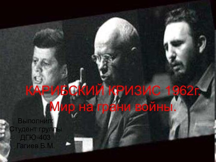 КАРИБСКИЙ КРИЗИС 1962г. Мир на грани войны.Выполнил:Студент группыДГЮ-403Гагиев Б.М.