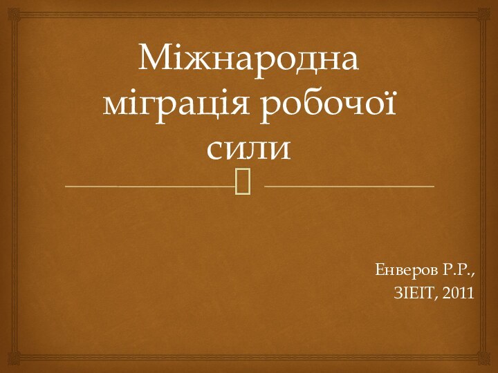 Міжнародна міграція робочої силиЕнверов Р.Р.,ЗІЕІТ, 2011