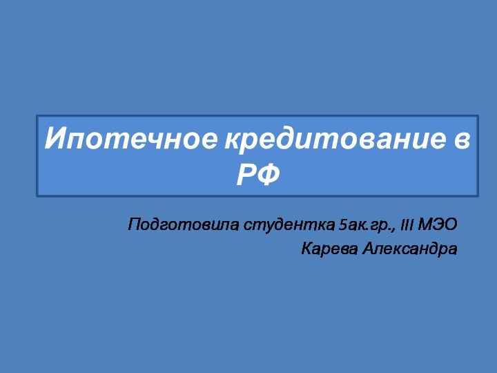 Ипотечное кредитование в РФПодготовила студентка 5ак.гр., III МЭОКарева Александра