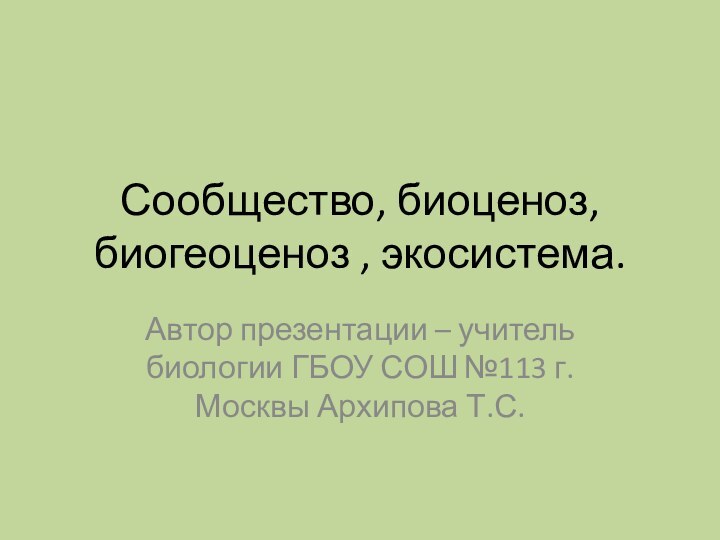 Сообщество, биоценоз, биогеоценоз , экосистема.Автор презентации – учитель биологии ГБОУ СОШ №113 г. Москвы Архипова Т.С.