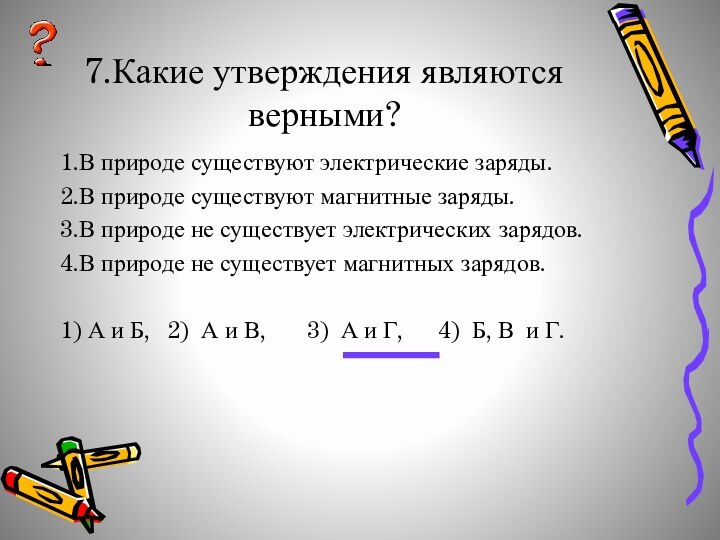 7.Какие утверждения являются верными?1.В природе существуют электрические заряды.2.В природе существуют магнитные заряды.3.В