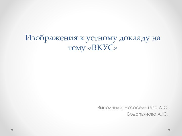 Изображения к устному докладу на тему «ВКУС»Выполнили: Новосельцева А.С.Водопьянова А.Ю.