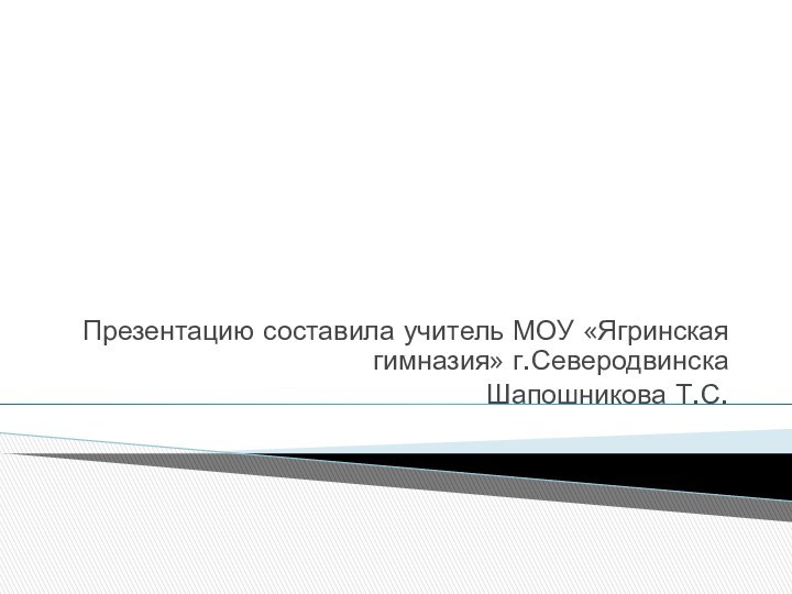 Презентацию составила учитель МОУ «Ягринская гимназия» г.Северодвинска Шапошникова Т.С.