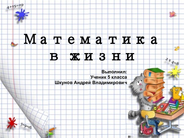 Математика в жизниВыполнил:Ученик 5 класса Шкунов Андрей Владимирович