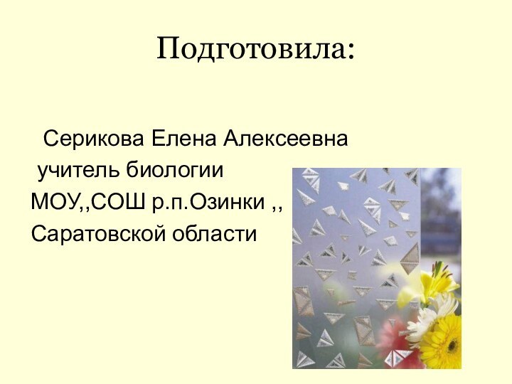 Подготовила:  Серикова Елена Алексеевна учитель биологии  МОУ,,СОШ р.п.Озинки ,,Саратовской области