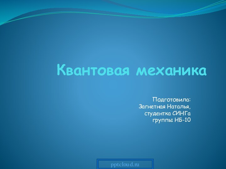 Квантовая механикаПодготовила: Загнетная Наталья, студентка СИНГа группы НБ-10