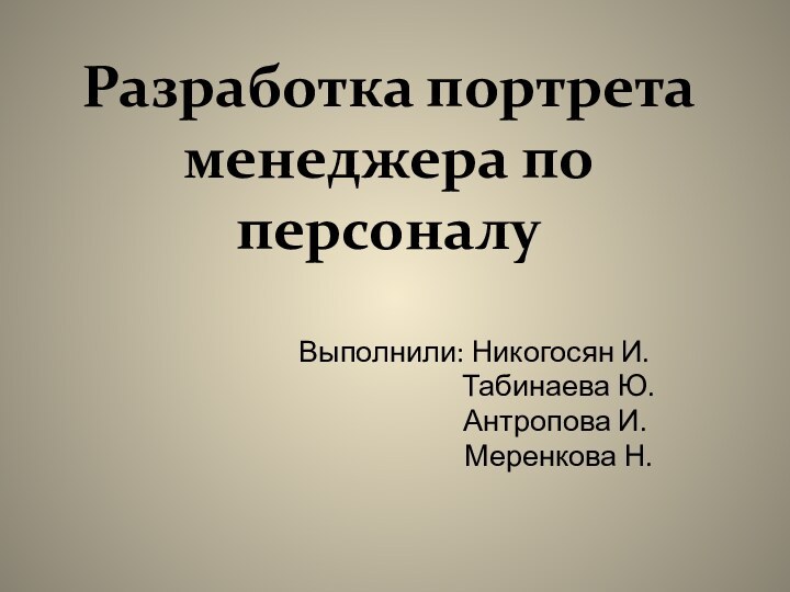 Разработка портрета менеджера по персоналуВыполнили: Никогосян И.