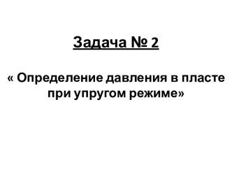 Задача № 2 Определение давления в пласте при упругом режиме