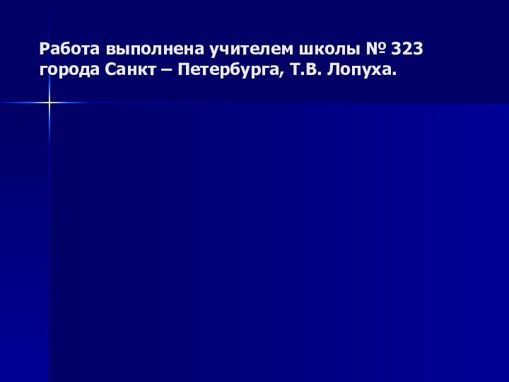 Работа выполнена учителем школы № 323 города Санкт – Петербурга, Т.В. Лопуха.